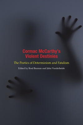 Cormac McCarthy's Violent Destinies: The Poetics of Determinism and Fatalism by Bannon, Brad
