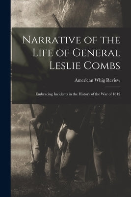 Narrative of the Life of General Leslie Combs: Embracing Incidents in the History of the War of 1812 by American Whig Review