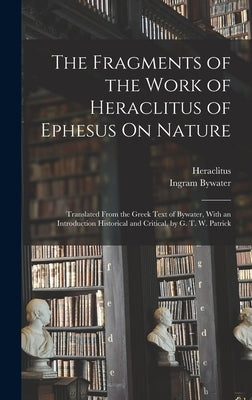 The Fragments of the Work of Heraclitus of Ephesus On Nature; Translated From the Greek Text of Bywater, With an Introduction Historical and Critical, by Bywater, Ingram