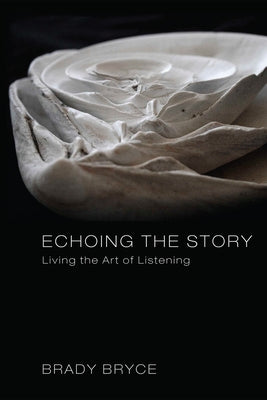 Echoing the Story: Living the Art of Listening by Bryce, Brady