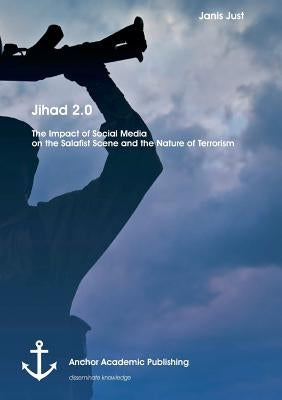 Jihad 2.0: The Impact of Social Media on the Salafist Scene and the Nature of Terrorism by Just, Janis
