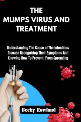 The Mumps Virus and Treatment: Understanding The Cause of The Infectious Disease Recognizing Their Symptoms And Knowing How To Prevent From Spreading by Rowland, Becky
