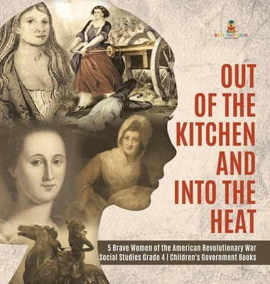Out of the Kitchen and Into the Heat 5 Brave Women of the American Revolutionary War Social Studies Grade 4 Children's Government Books by Baby Professor