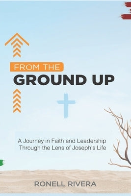 From the Ground Up: A Journey in Faith and Leadership Through the Lens of Joseph's Life by Rivera, Ronell