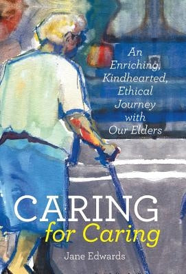 Caring for Caring: An Enriching, Kindhearted, Ethical Journey with Our Elders by Edwards, Jane