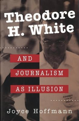 Theodore H. White and Journalism as Illusion by Hoffmann, Joyce