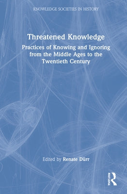 Threatened Knowledge: Practices of Knowing and Ignoring from the Middle Ages to the Twentieth Century by Dürr, Renate