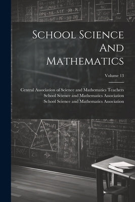School Science And Mathematics; Volume 13 by School Science and Mathematics Associ