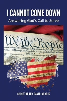 I Cannot Come Down: Answering God's Call to Serve by Borcik, Christopher D.