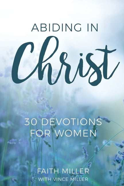 Abiding in Christ: 30 Devotions for Women by Miller, Faith