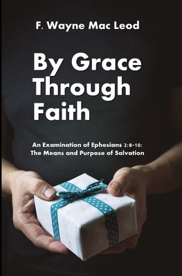 By Grace Through Faith: An Examination of Ephesians 2:8-10: The Means and Purpose of Salvation by Mac Leod, F. Wayne