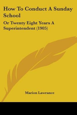 How To Conduct A Sunday School: Or Twenty Eight Years A Superintendent (1905) by Lawrance, Marion