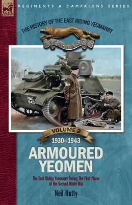 The History of the East Riding Yeomanry VOLUME 2: Armoured Yeomen:: The East Riding Yeomanry in the Opening Phase of the Second World War 1930-1943 by Hutty, Neil