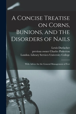 A Concise Treatise on Corns, Bunions, and the Disorders of Nails [electronic Resource]: With Advice for the General Management of Feet by Durlacher, Lewis