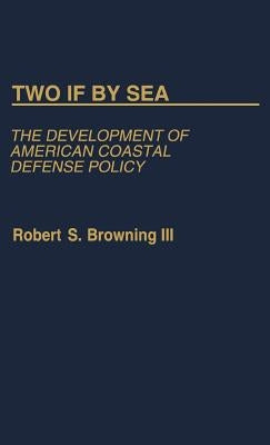 Two If by Sea: The Development of American Coastal Defense Policy by Browning, Robert S.