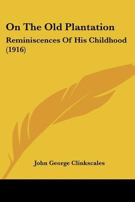 On The Old Plantation: Reminiscences Of His Childhood (1916) by Clinkscales, John George