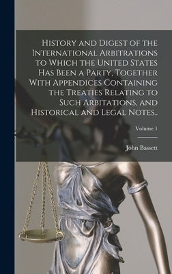 History and Digest of the International Arbitrations to Which the United States Has Been a Party, Together With Appendices Containing the Treaties Rel by Moore, John Bassett 1860-1947