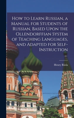 How to Learn Russian, a Manual for Students of Russian, Based Upon the Ollendorffian System of Teaching Languages, and Adapted for Self-instruction by Riola, Henry