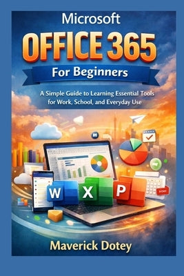 Microsoft Office 365 For Beginners: A Simple Guide to Learning Essential Tools for Work, School, and Everyday Use by Dotey, Maverick