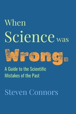 When Science Was Wrong: A Guide to the Scientific Mistakes of the Past by Connors, Steven