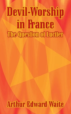 Devil-Worship in France: The Question of Lucifer by Waite, Arthur Edward