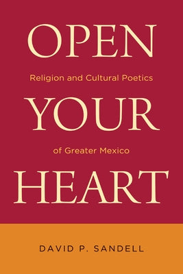 Open Your Heart: Religion and Cultural Poetics of Greater Mexico by Sandell, David P.