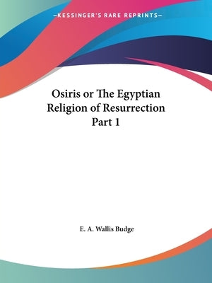 Osiris or The Egyptian Religion of Resurrection Part 1 by Budge, E. a. Wallis