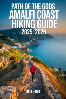 Path of the Gods Amalfi Coast Hiking Guide 2025-2026: Explore Trails, Essential tips, Navigation, Gears, Maps and Cultural Insights for every hiker by O, Orlando