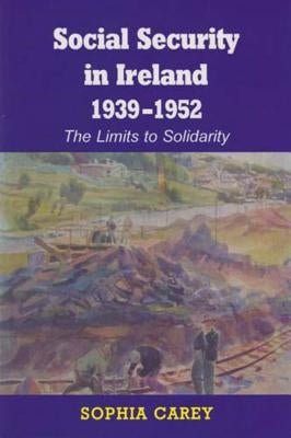 Social Security in Ireland 1939-1952: The Limits to Solidarity by Carey, Sophia