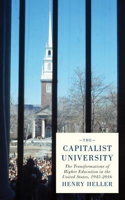 The Capitalist University: The Transformations of Higher Education in the United States, 1945-2016 by Heller, Henry