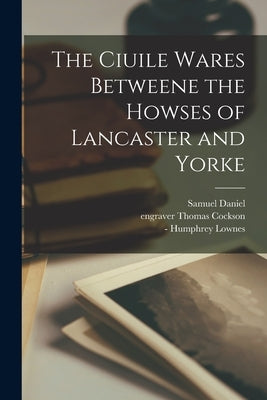 The Ciuile Wares Betweene the Howses of Lancaster and Yorke by Daniel, Samuel 1562-1619