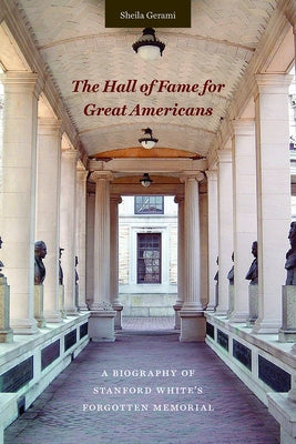 The Hall of Fame for Great Americans: A Biography of Stanford White's Forgotten Memorial by Gerami, Sheila