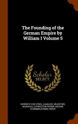 The Founding of the German Empire by William I Volume 5 by Sybel, Heinrich Von