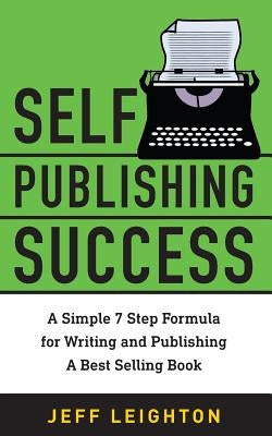 Self Publishing Success: A Simple 7 Step Formula For Writing And Publishing A Bestselling Book by Leighton, Jeff