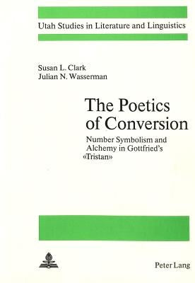 The Poetics of Conversion: Number Symbolism and Alchemy in Gottfried's «Tristan» by Clark, Susan L.