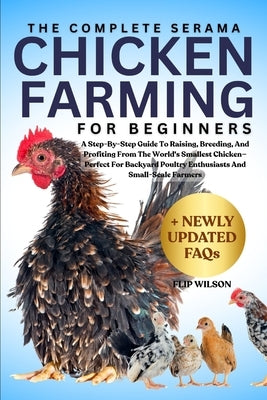 The Complete Serama Chicken Farming for Beginners: A Step-By-Step Guide To Raising, Breeding, And Profiting From The World's Smallest Chicken-Perfect by Wilson, Flip