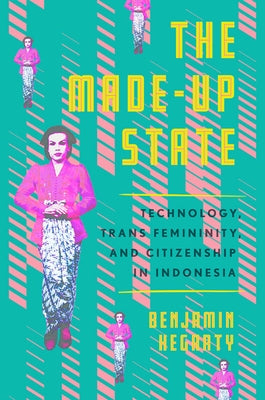 The Made-Up State: Technology, Trans Femininity, and Citizenship in Indonesia by Hegarty, Benjamin