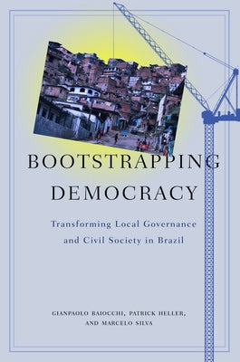 Bootstrapping Democracy: Transforming Local Governance and Civil Society in Brazil by Baiocchi, Gianpaolo