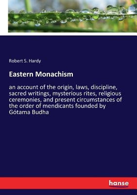 Eastern Monachism: an account of the origin, laws, discipline, sacred writings, mysterious rites, religious ceremonies, and present circumstances of t by Hardy, Robert S.