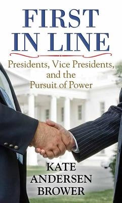 First in Line: Presidents, Vice Presidents, and the Pursuit of Power by Brower, Kate Andersen