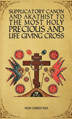 Supplicatory Canon and Akathist to the Most Holy, Precious and Life Giving Cross by Christina, Nun