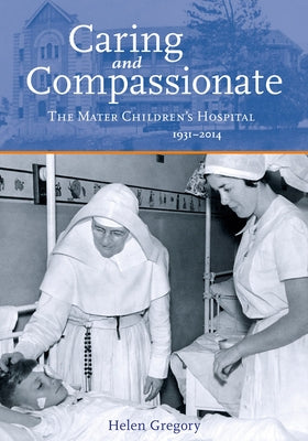 Caring and Compassionate: The Mater Children's Hospital 1931-2014 by Gregory, Helen