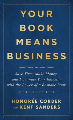 Your Book Means Business: Save Time, Make Money, and Dominate Your Industry with the Power of a Bespoke Book by Corder, Honoree