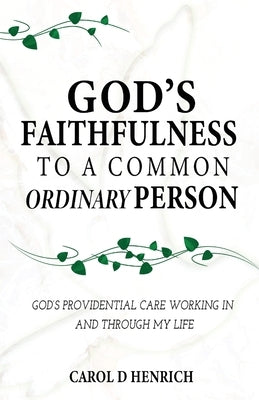 God's Faithfulness to a Common Ordinary Person: God's Providential Care Working in and Through my Life by Henrich, Carol D.