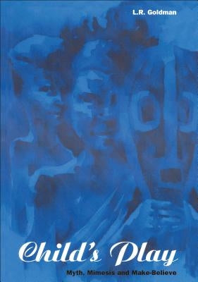 Child's Play: Myth, Mimesis and Make-Believe by Goldman, Laurence R.