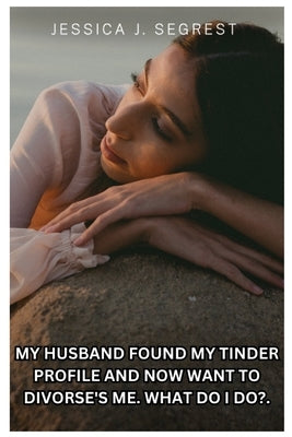 My Husband Found My Tinder Profile and Now Want to Divorse's Me.: What Do I Do?. by Segrest, Jessica J.