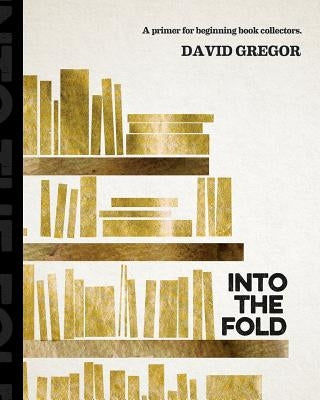 Into the Fold: : A Primer for Beginning Book Collectors. by Gregor, David