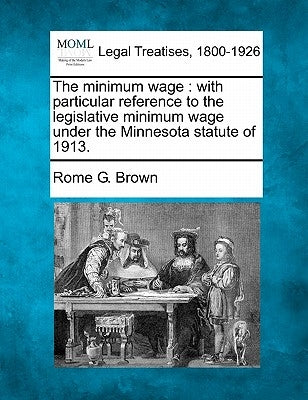 The Minimum Wage: With Particular Reference to the Legislative Minimum Wage Under the Minnesota Statute of 1913. by Brown, Rome G.