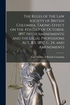 The Rules of the Law Society of British Columbia, Taking Effect on the 4th Day of October, 1897 (with Amendments) and the Legal Professions Act, R.S. by Law Society of British Columbia