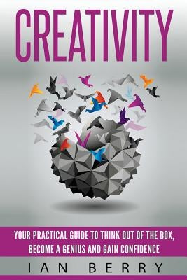 Creativity: Your Practical Guide To Think Out Of The Box, Become a Genius And Gain Confidence by Berry, Ian
